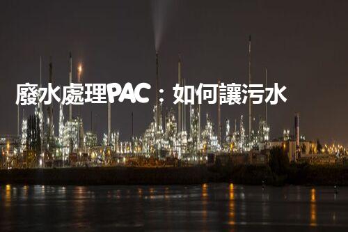 廢水處理PAC：如何讓污水變清？